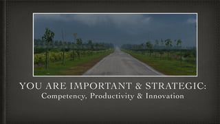 YOU ARE IMPORTANT & STRATEGIC:
Competency, Productivity & Innovation
 