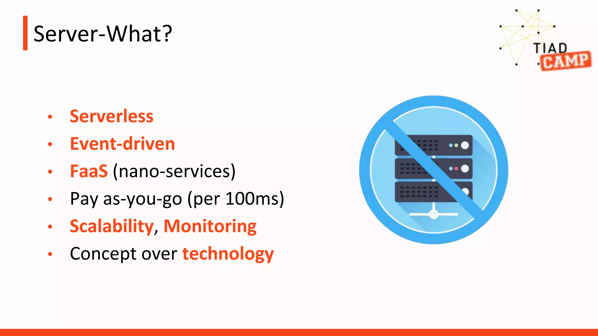 Server-What?
• Serverless
• Event-driven
• FaaS (nano-services)
• Pay as-you-go (per 100ms)
• Scalability, Monitoring
• Concept over technology
 