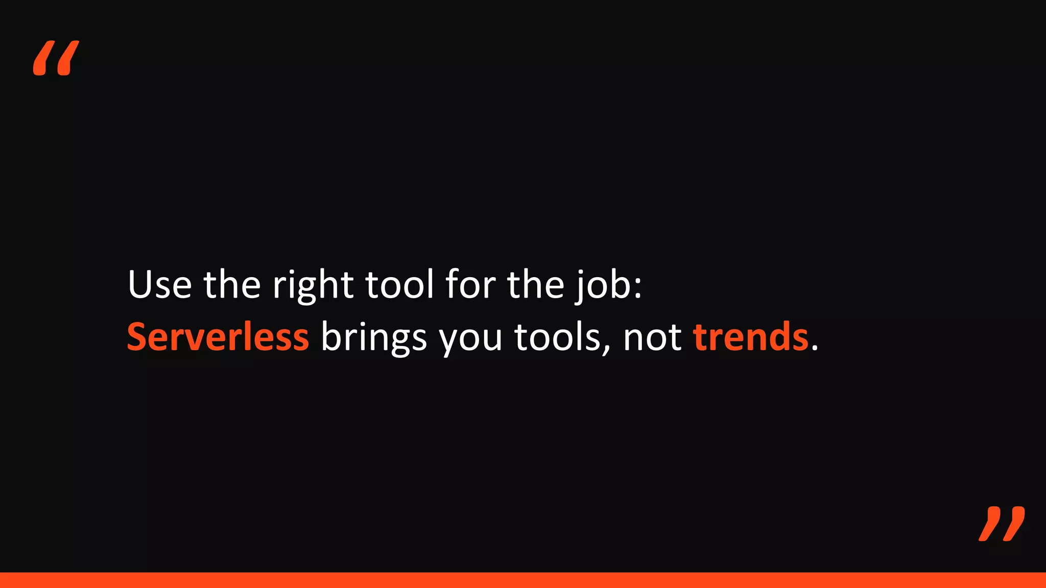 Use the right tool for the job:
Serverless brings you tools, not trends.
“
 