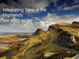 Integrating Care in the
Highlands:
our story so far
 