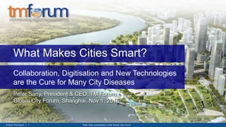 © 2015 TM Forum | 1 Peter Sany presentation at the Global City Forum
What Makes Cities Smart?
Collaboration, Digitisation and New Technologies
are the Cure for Many City Diseases
Peter Sany, President & CEO, TM Forum
Global City Forum, Shanghai, Nov 1, 2016
 