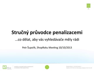 Stručný	
  průvodce	
  penalizacemi
...co	
  dělat,	
  aby	
  vás	
  vyhledávače	
  měly	
  rádi
Petr	
  Šupolík,	
  ShopRoku	
  Mee?ng	
  10/10/2013
 