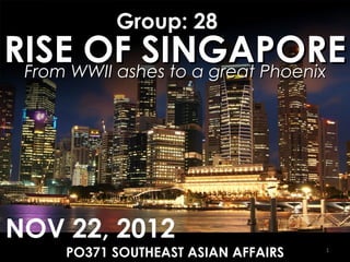 Group: 28

RISEWWII ashes to a great Phoenix
OF SINGAPORE
From

NOV 22, 2012
PO371 SOUTHEAST ASIAN AFFAIRS

1

 