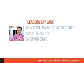 “LEADERS EAT LAST: 
WHY SOME TEAMS COME TOGETHER 
AND OTHERS DON'T” 
BY SIMON SINEK 
Simon Sinek Keynote, #inbound14 brought to you by Fractl 
 