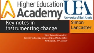 Key notes in
instrumenting change
Higher Education Academy
Science Technology Engineering and Mathematics
Nottingham, 29th January
Simon
Lancaster
 