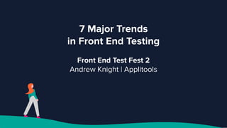 7 Major Trends
in Front End Testing
Front End Test Fest 2
Andrew Knight | Applitools
 