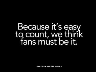Because it’s easy
to count, we think
  fans must be it.

     STATE OF SOCIAL TODAY
 