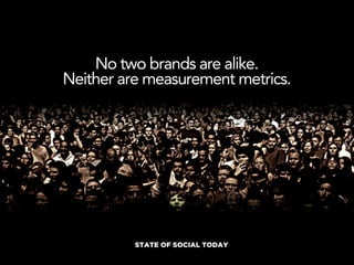 No two brands are alike.
Neither are measurement metrics.




          STATE OF SOCIAL TODAY
 
