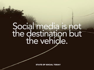 Social media is not
the destination but
    the vehicle.

      STATE OF SOCIAL TODAY
 
