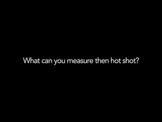 What can you measure then hot shot?
 