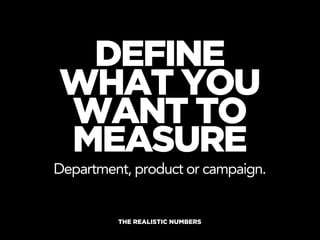 DEFINE
WHAT YOU
WANT TO
MEASURE
Department, product or campaign.


         THE REALISTIC NUMBERS
 
