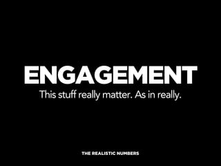 ENGAGEMENT
This stuff really matter. As in really.




           THE REALISTIC NUMBERS
 