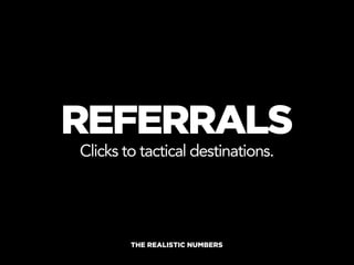 REFERRALS
Clicks to tactical destinations.




        THE REALISTIC NUMBERS
 