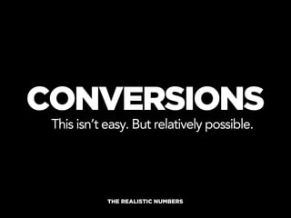 CONVERSIONS
 This isn’t easy. But relatively possible.




            THE REALISTIC NUMBERS
 