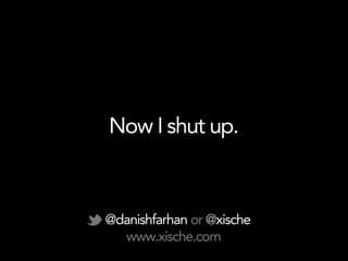 Now I shut up.



@danishfarhan or @xische
  www.xische.com
 
