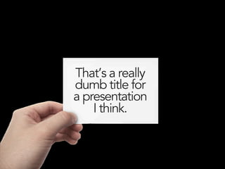 That’s a really
dumb title for
a presentation
    I think.
 