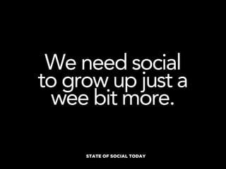 We need social
to grow up just a
 wee bit more.

     STATE OF SOCIAL TODAY
 