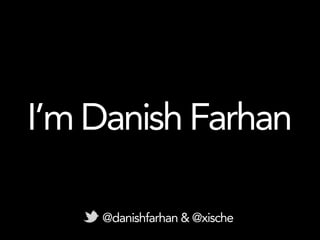 I’m Danish Farhan

    @danishfarhan & @xische
 