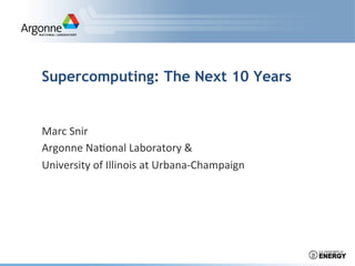Supercomputing: The Next 10 Years

Marc	
  Snir	
  
Argonne	
  Na.onal	
  Laboratory	
  &	
  
University	
  of	
  Illinois	
  at	
  Urbana-­‐Champaign	
  

 