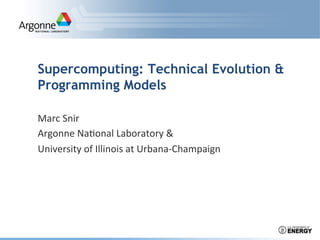 Supercomputing: Technical Evolution &
Programming Models
Marc	
  Snir	
  
Argonne	
  Na.onal	
  Laboratory	
  &	
  
University	
  of	
  Illinois	
  at	
  Urbana-­‐Champaign	
  
 