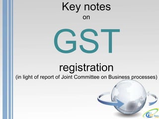 Key notes
on
GST
registration
(in light of report of Joint Committee on Business processes)
 