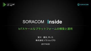 SORACOM
IoTスケールなプラットフォームの構築と運用
安川 健太, Ph. D.
株式会社ソラコム CTO
2017/4/20
Inside
 