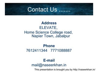 This presentation is brought you by http://naseerkhan.in/
Contact Us .......
Address
ELEVATE,
Home Science College road,
Napier Town, Jabalpur
Phone
7612411344 7771088887
E-mail
mail@naseerkhan.in
 
