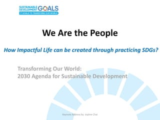 We Are the People
Keynote Address by Joyline Chai
Transforming Our World:
2030 Agenda for Sustainable Development
How Impactful Life can be created through practicing SDGs?
 