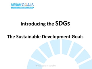 Introducing the SDGs
The Sustainable Development Goals
Keynote Address by Joyline Chai
 