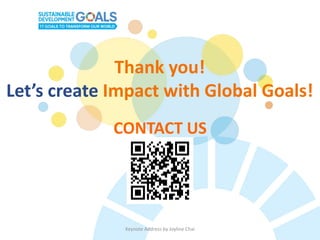 Keynote Address by Joyline Chai
Thank you!
Let’s create Impact with Global Goals!
CONTACT US
 