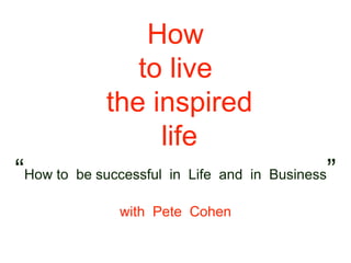 How
to live
the inspired
life
“How to be successful in Life and in Business”
with Pete Cohen
 