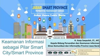 Keamanan Informasi
sebagai Pilar Smart
City/Smart Province
H. Asep Saepuloh, ST., MT,
Kepala Bidang Persandian dan Keamanan Informasi
Dinas Komunikasi dan Informatika Provinsi Jawa Barat
Jabar Juara Lahir Batin
 