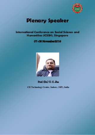 Plenary Speaker
International Conference on Social Science and
Humanities (ICSSH), Singapore
07-08 November2016
Prof. (Dr.) U. C. Jha
CII Technology Centre, Indore, (MP), India
 