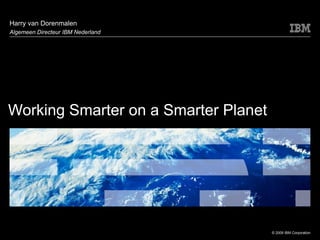 Working Smarter on a Smarter Planet Harry van Dorenmalen Algemeen Directeur IBM Nederland 