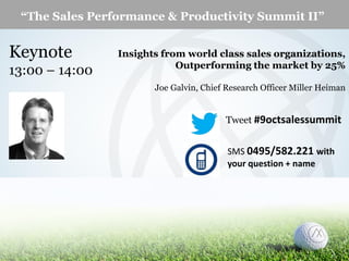 “The Sales Performance & Productivity Summit II”

Keynote
13:00 – 14:00

Insights from world class sales organizations,
Outperforming the market by 25%
Joe Galvin, Chief Research Officer Miller Heiman

Tweet #9octsalessummit
SMS 0495/582.221 with
your question + name

© Miller Heiman , Inc. All Rights Reserved.

1

 