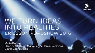 We turn ideas
into realities
Ericsson roadshow 2016
Maria Boura
Head of Strategy, Marketing & Communications
South East Europe
 
