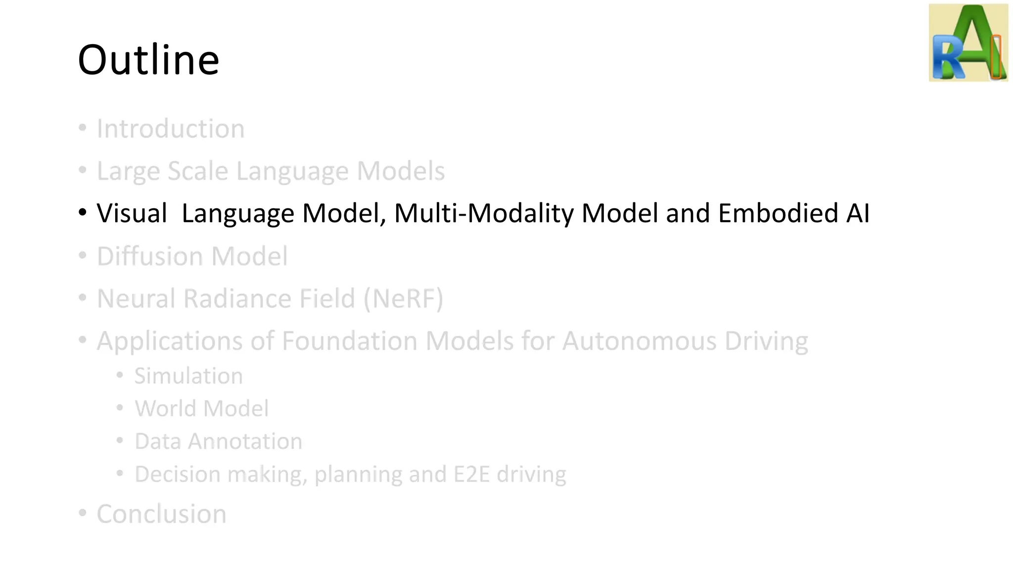 Outline
• Introduction
• Large Scale Language Models
• Visual Language Model, Multi-Modality Model and Embodied AI
• Diffusion Model
• Neural Radiance Field (NeRF)
• Applications of Foundation Models for Autonomous Driving
• Simulation
• World Model
• Data Annotation
• Decision making, planning and E2E driving
• Conclusion
 