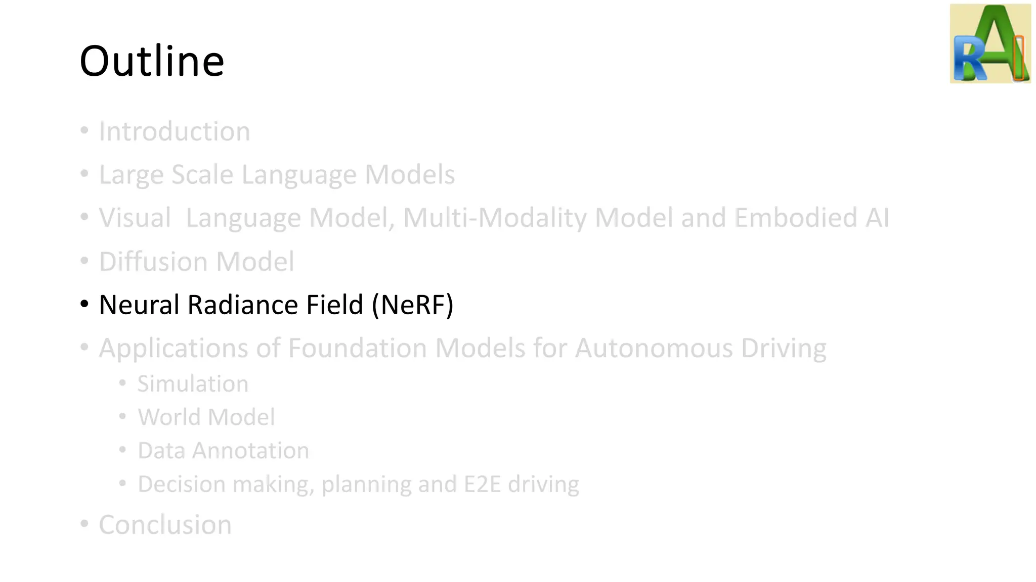 Outline
• Introduction
• Large Scale Language Models
• Visual Language Model, Multi-Modality Model and Embodied AI
• Diffusion Model
• Neural Radiance Field (NeRF)
• Applications of Foundation Models for Autonomous Driving
• Simulation
• World Model
• Data Annotation
• Decision making, planning and E2E driving
• Conclusion
 