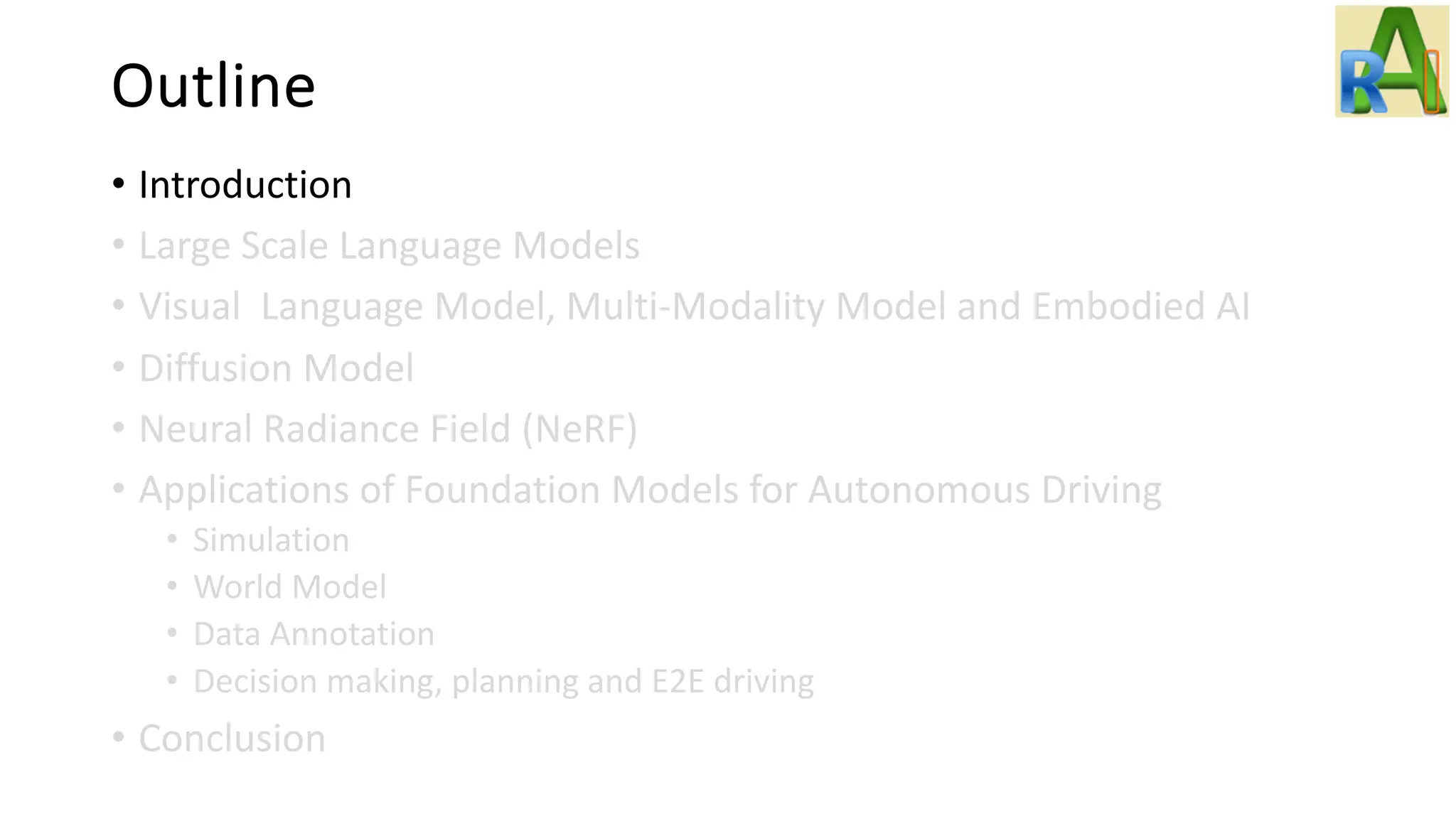 Outline
• Introduction
• Large Scale Language Models
• Visual Language Model, Multi-Modality Model and Embodied AI
• Diffusion Model
• Neural Radiance Field (NeRF)
• Applications of Foundation Models for Autonomous Driving
• Simulation
• World Model
• Data Annotation
• Decision making, planning and E2E driving
• Conclusion
 