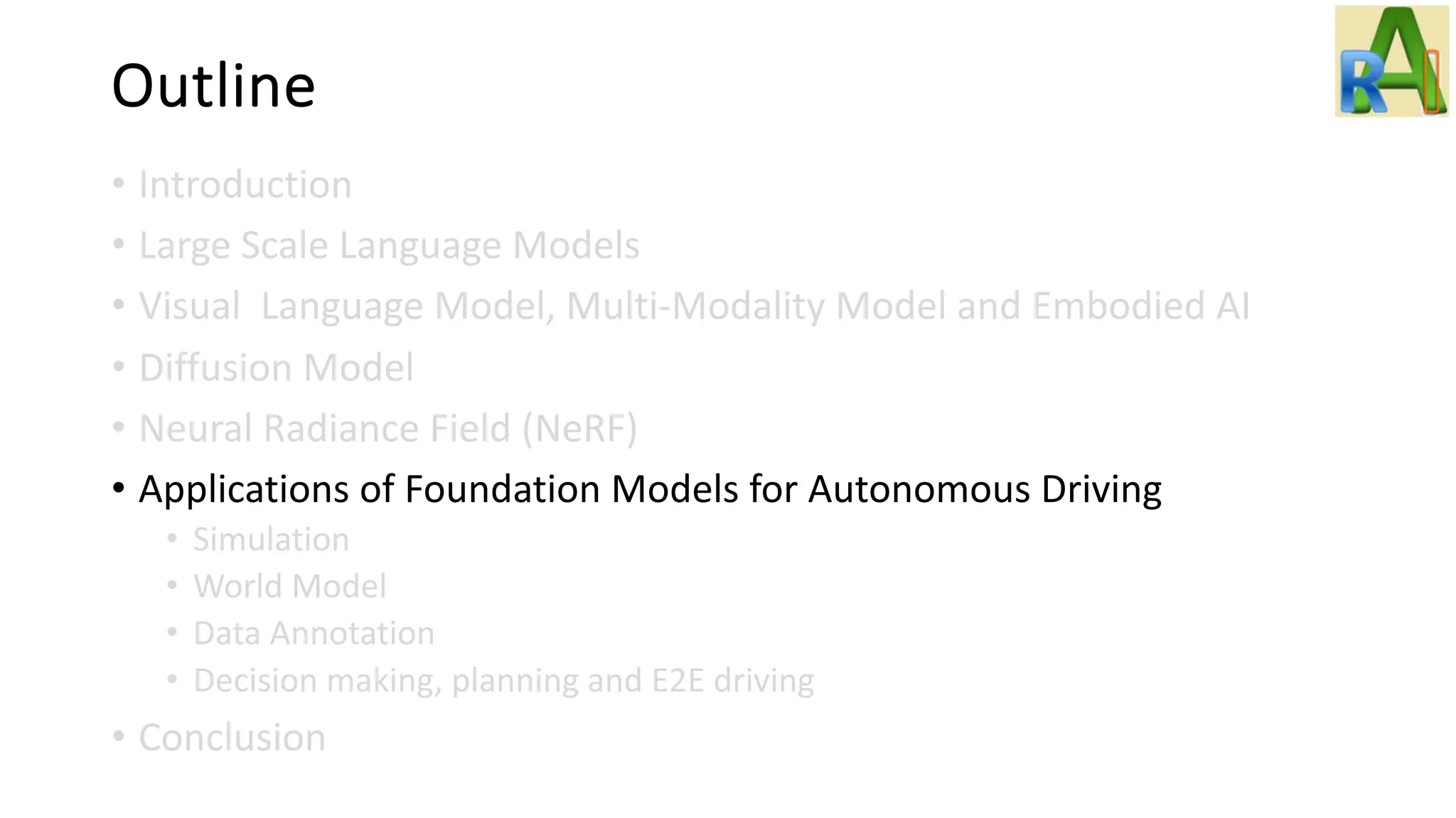 Outline
• Introduction
• Large Scale Language Models
• Visual Language Model, Multi-Modality Model and Embodied AI
• Diffusion Model
• Neural Radiance Field (NeRF)
• Applications of Foundation Models for Autonomous Driving
• Simulation
• World Model
• Data Annotation
• Decision making, planning and E2E driving
• Conclusion
 