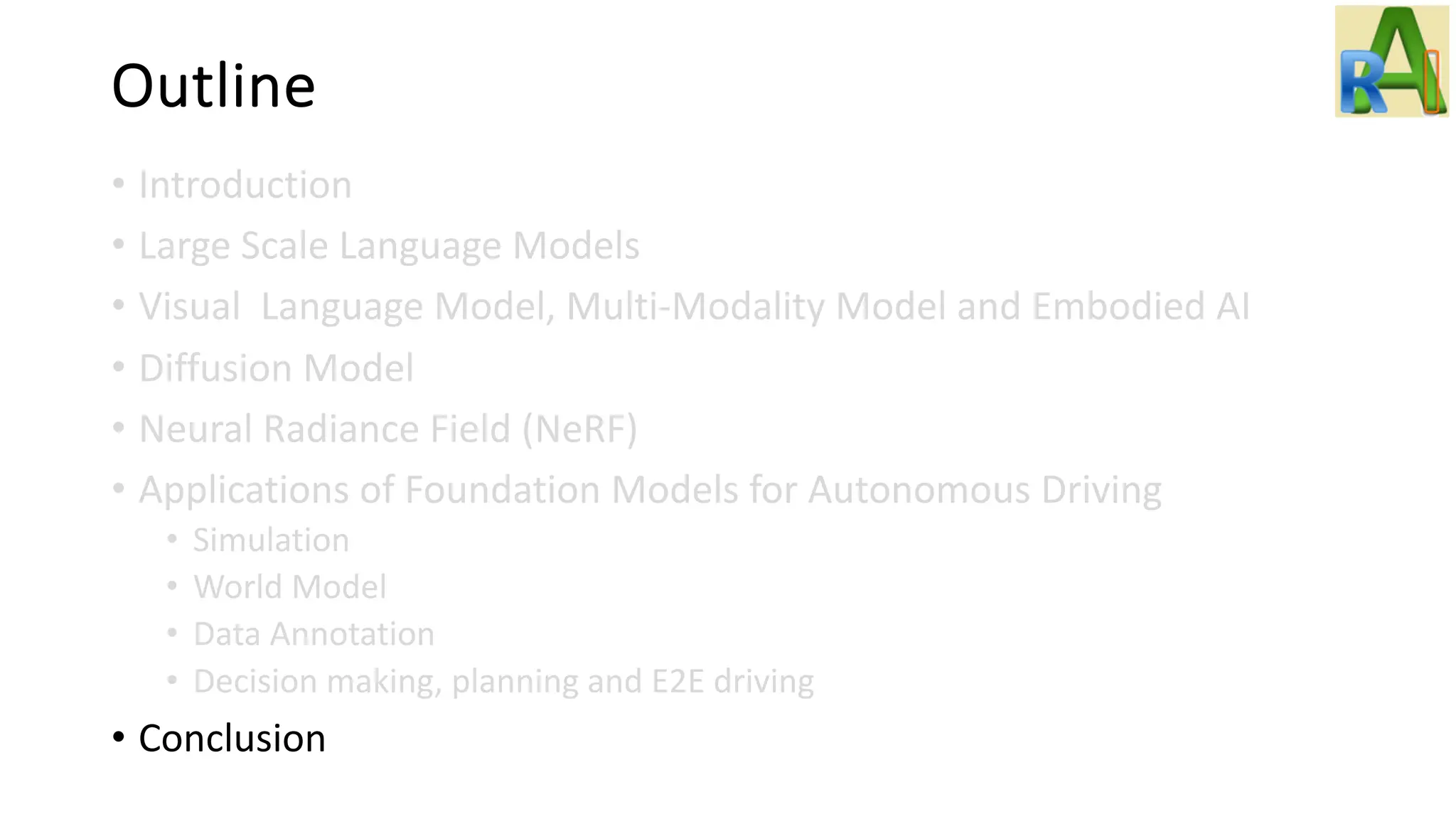 Outline
• Introduction
• Large Scale Language Models
• Visual Language Model, Multi-Modality Model and Embodied AI
• Diffusion Model
• Neural Radiance Field (NeRF)
• Applications of Foundation Models for Autonomous Driving
• Simulation
• World Model
• Data Annotation
• Decision making, planning and E2E driving
• Conclusion
 