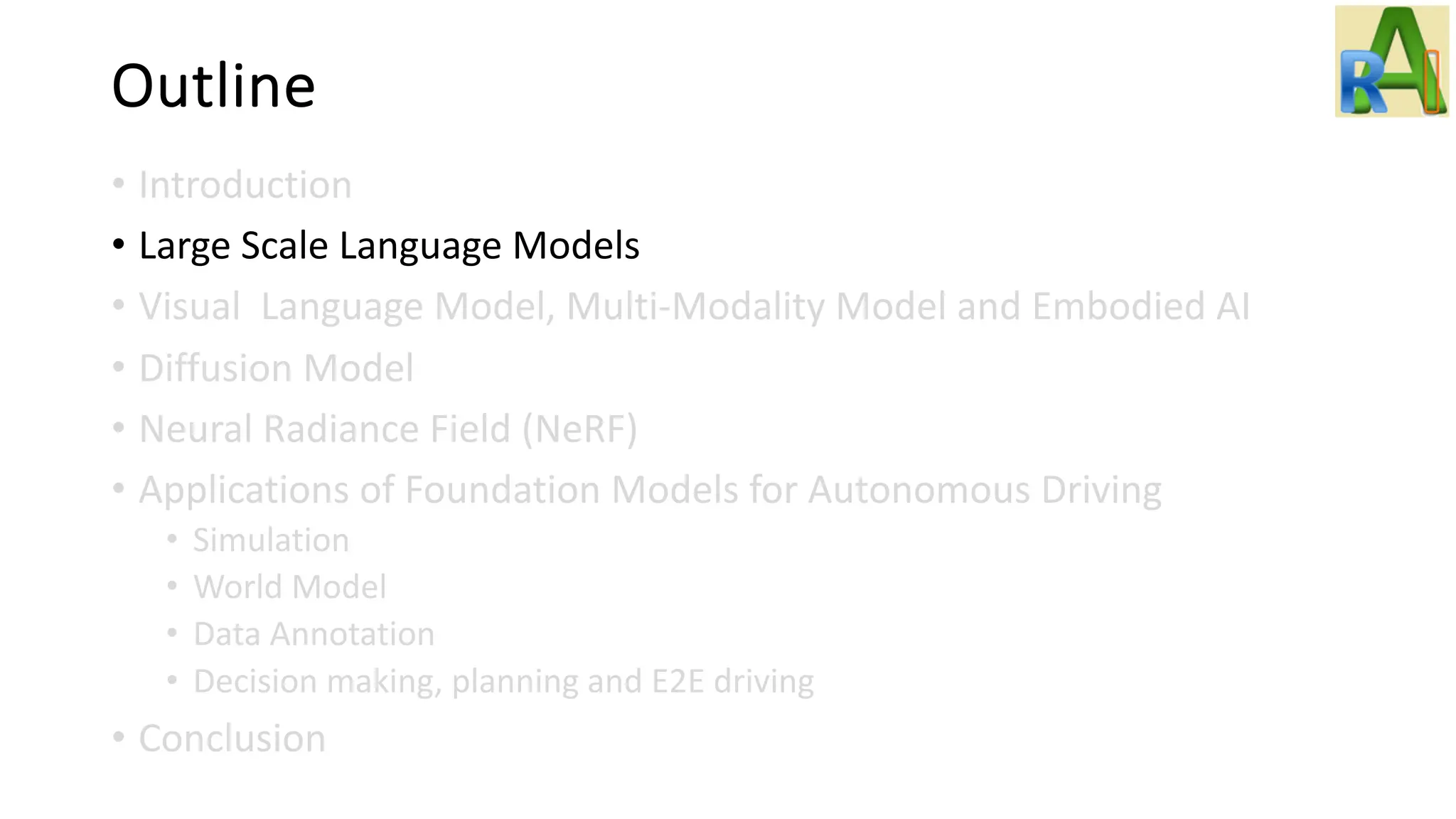 Outline
• Introduction
• Large Scale Language Models
• Visual Language Model, Multi-Modality Model and Embodied AI
• Diffusion Model
• Neural Radiance Field (NeRF)
• Applications of Foundation Models for Autonomous Driving
• Simulation
• World Model
• Data Annotation
• Decision making, planning and E2E driving
• Conclusion
 