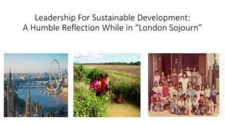 Leadership For Sustainable Development:
A Humble Reflection While in “London Sojourn”
 