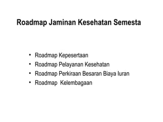 Roadmap Jaminan Kesehatan Semesta
• Roadmap Kepesertaan
• Roadmap Pelayanan Kesehatan
• Roadmap Perkiraan Besaran Biaya Iuran
• Roadmap Kelembagaan
 