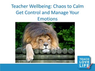 Teacher Wellbeing: Chaos to Calm
Get Control and Manage Your
Emotions
Need a picture????
 