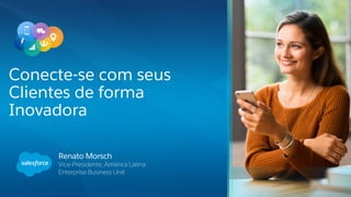 Renato Morsch
Vice-Presidente, América Latina
Enterprise Business Unit
Conecte-se com seus
Clientes de forma
Inovadora
 