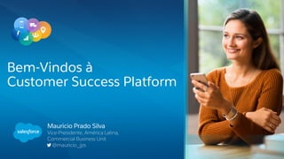 Mauricio Prado Silva
Vice-Presidente, América Latina,
Commercial Business Unit
@mauricio_jps
Bem-Vindos à
Customer Success Platform
 