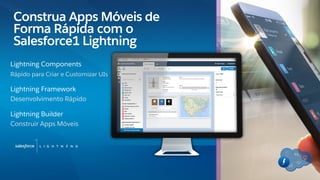 Lightning Components
Rápido para Criar e Customizar UIs
Lightning Framework
Desenvolvimento Rápido
Lightning Builder
Construir Apps Móveis
fffff
Construa Apps Móveis de
Forma Rápida com o
Salesforce1 Lightning
www.salesforce.com/lightning
 