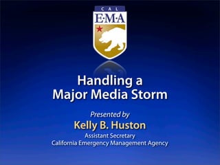 Handling a
Major Media Storm
            Presented by
       Kelly B. Huston
             Assistant Secretary
California Emergency Management Agency
 