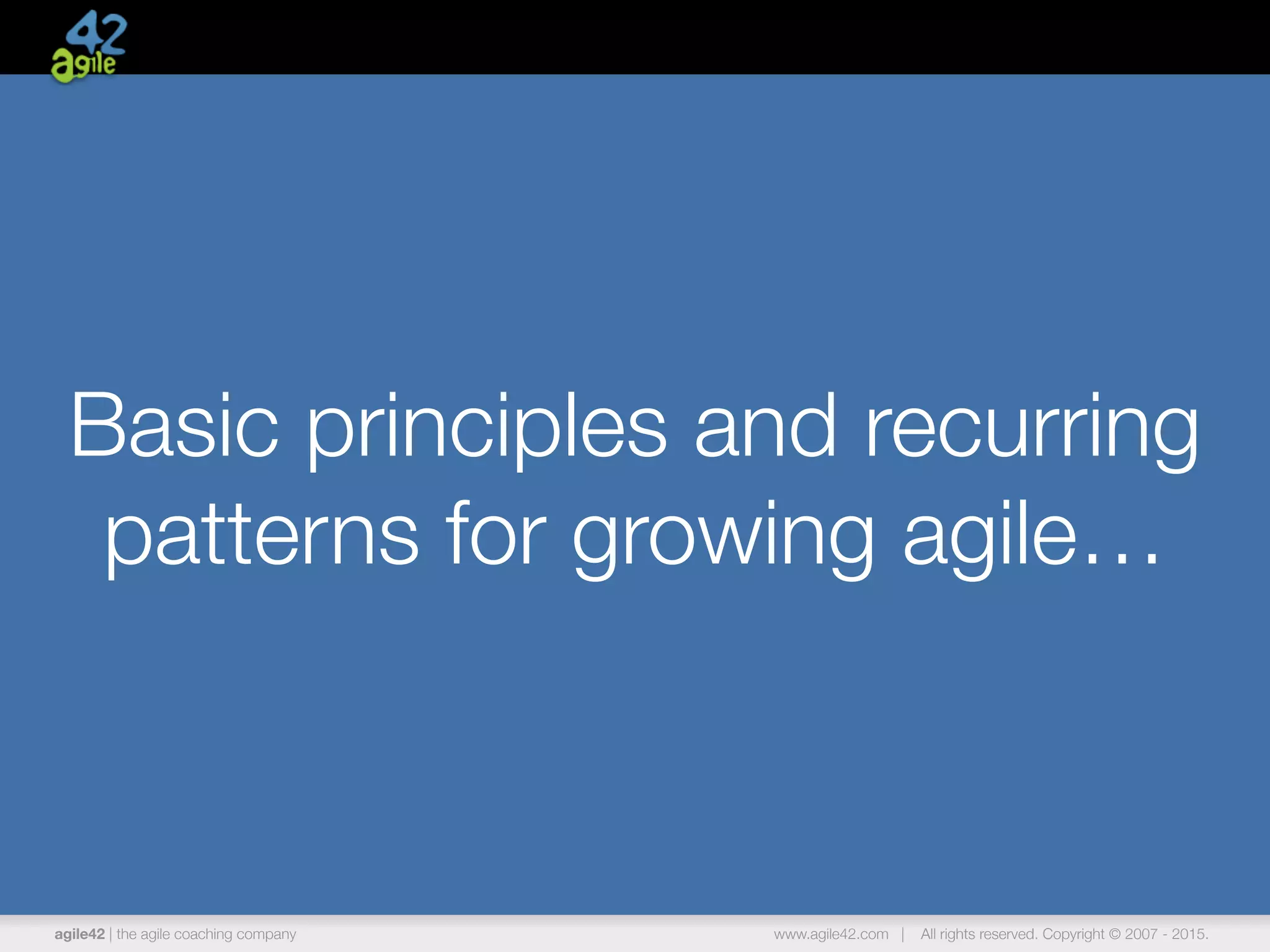 agile42 | the agile coaching company www.agile42.com | All rights reserved. Copyright © 2007 - 2015.
Basic principles and recurring
patterns for growing agile…
 